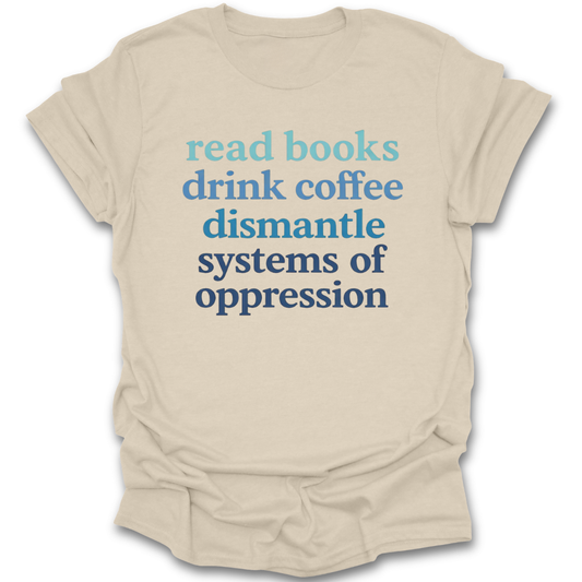 Beige t-shirt with motivational text in blue on a white background read books drink coffee dismantle systems of oppression funny book reading literary t shirt